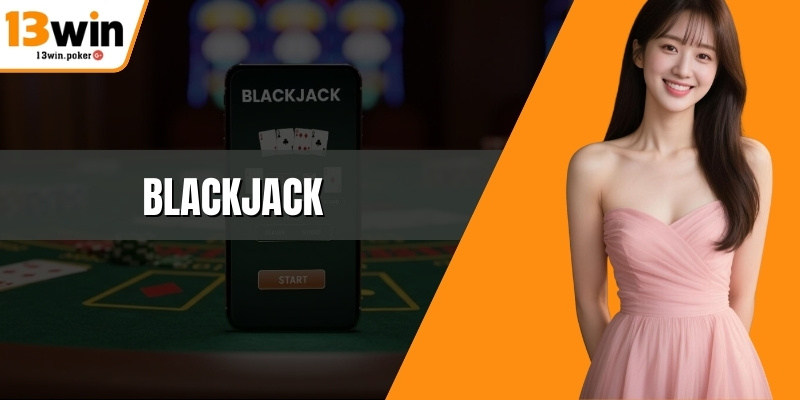 Blackjack Thực Chiến Dễ Hiểu Cho Người Chơi Tại 13win