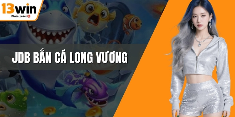 JDB Bắn Cá Long Vương Kịch Bản Săn Thưởng Chuẩn 13win