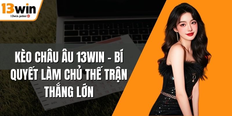Kèo Châu Âu 13win – Bí Quyết Làm Chủ Thế Trận Thắng Lớn