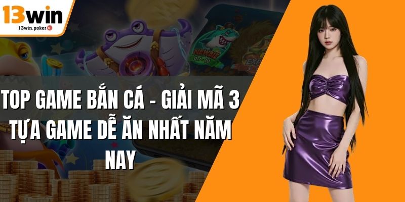 Top Game Bắn Cá – Giải Mã 3 Tựa Game Dễ Ăn Nhất Năm Nay